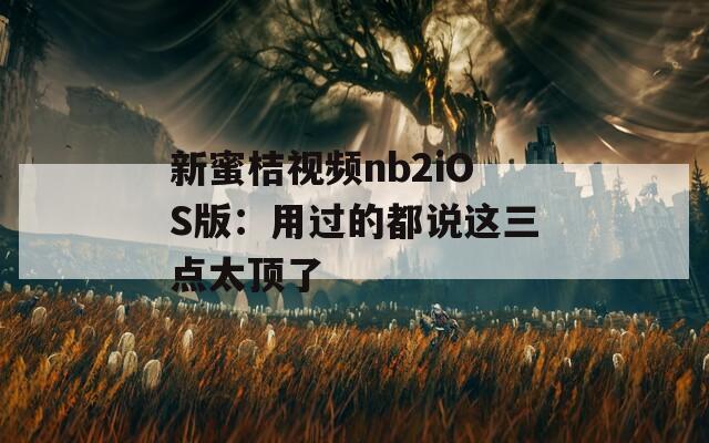 新蜜桔视频nb2iOS版：用过的都说这三点太顶了