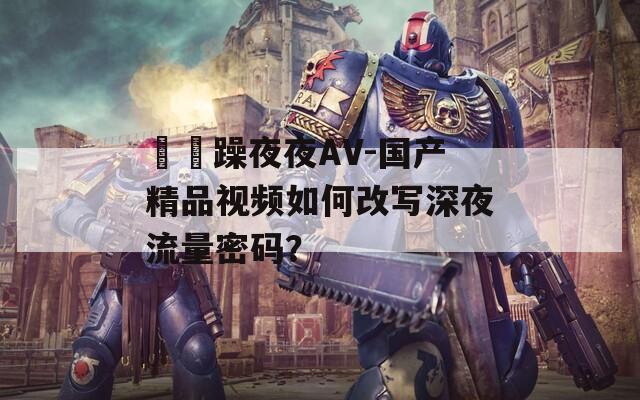 拫拫躁夜夜AV-国产精品视频如何改写深夜流量密码？