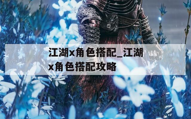 江湖x角色搭配_江湖x角色搭配攻略