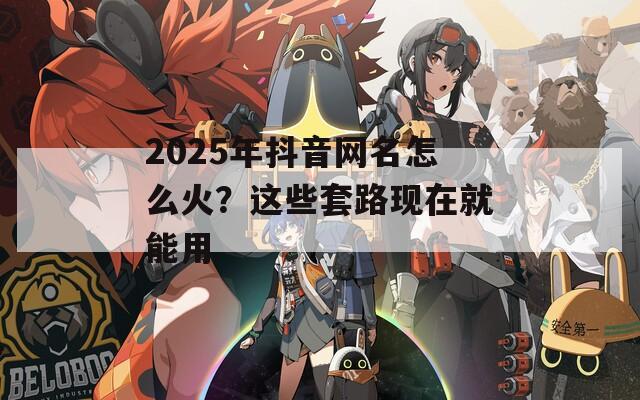 2025年抖音网名怎么火？这些套路现在就能用