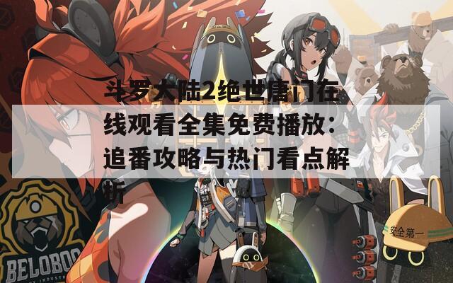 斗罗大陆2绝世唐门在线观看全集免费播放：追番攻略与热门看点解析