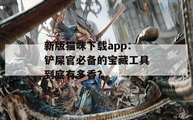 新版猫咪下载app：铲屎官必备的宝藏工具到底有多香？