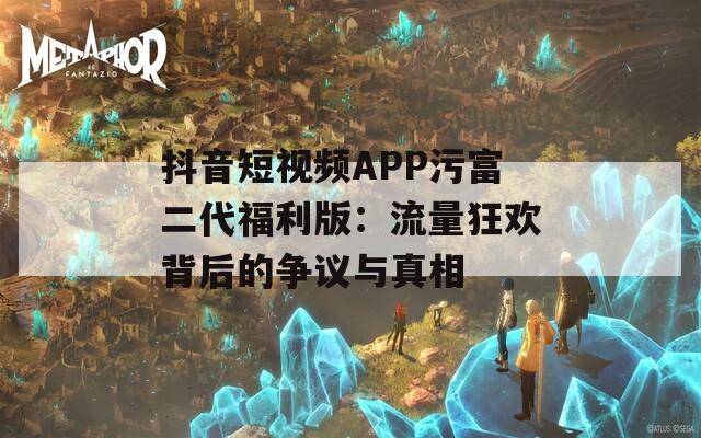 抖音短视频APP污富二代福利版：流量狂欢背后的争议与真相