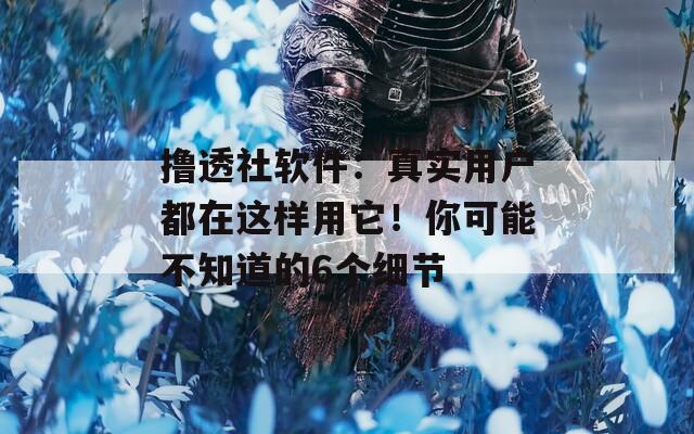 撸透社软件：真实用户都在这样用它！你可能不知道的6个细节