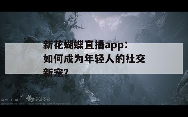 新花蝴蝶直播app：如何成为年轻人的社交新宠？