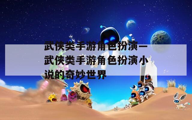 武侠类手游角色扮演—武侠类手游角色扮演小说的奇妙世界