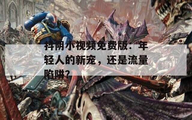 抖阴小视频免费版：年轻人的新宠，还是流量陷阱？