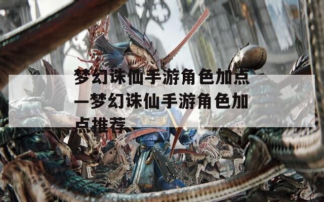 梦幻诛仙手游角色加点—梦幻诛仙手游角色加点推荐