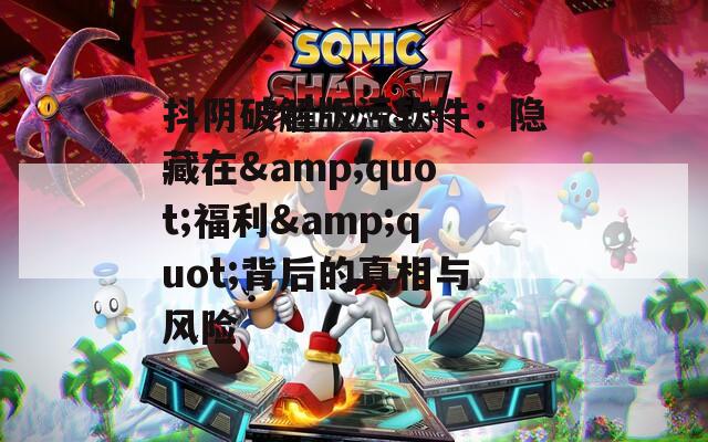 抖阴破解版污软件：隐藏在&amp;quot;福利&amp;quot;背后的真相与风险