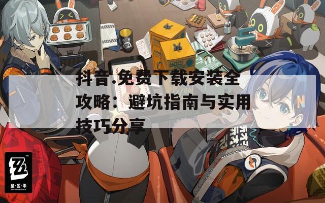 抖音.免费下载安装全攻略：避坑指南与实用技巧分享
