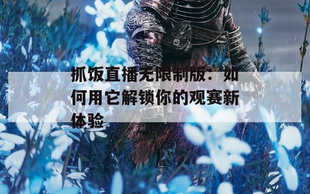 抓饭直播无限制版：如何用它解锁你的观赛新体验