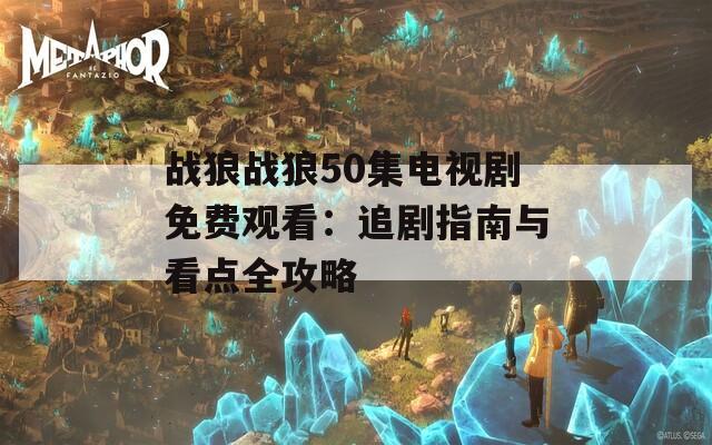 战狼战狼50集电视剧免费观看：追剧指南与看点全攻略