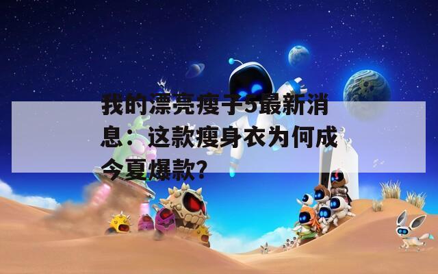 我的漂亮瘦子5最新消息：这款瘦身衣为何成今夏爆款？