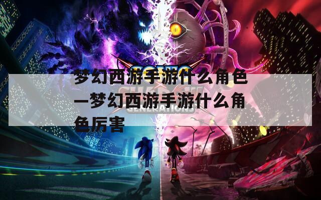 梦幻西游手游什么角色—梦幻西游手游什么角色厉害