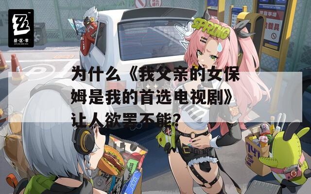 为什么《我父亲的女保姆是我的首选电视剧》让人欲罢不能？