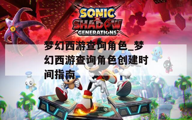 梦幻西游查询角色_梦幻西游查询角色创建时间指南