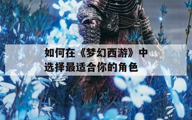 如何在《梦幻西游》中选择最适合你的角色