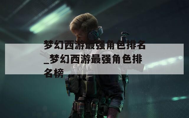梦幻西游最强角色排名_梦幻西游最强角色排名榜