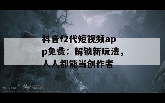 抖音f2代短视频app免费：解锁新玩法，人人都能当创作者