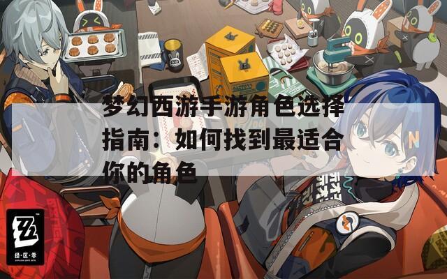 梦幻西游手游角色选择指南：如何找到最适合你的角色