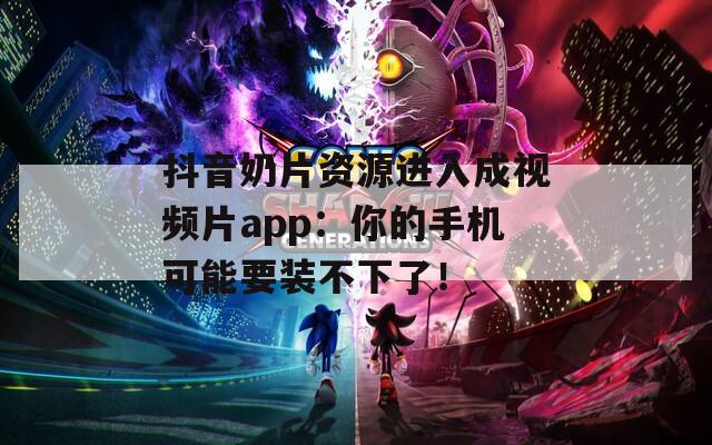 抖音奶片资源进入成视频片app：你的手机可能要装不下了！