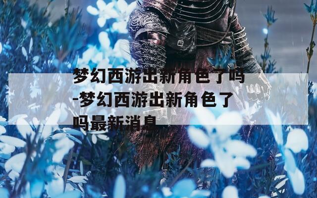 梦幻西游出新角色了吗-梦幻西游出新角色了吗最新消息