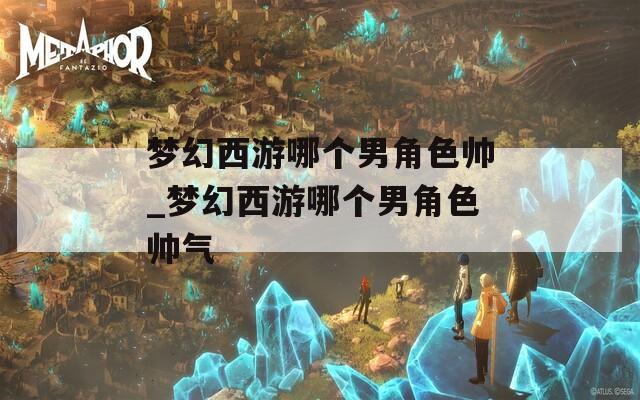 梦幻西游哪个男角色帅_梦幻西游哪个男角色帅气