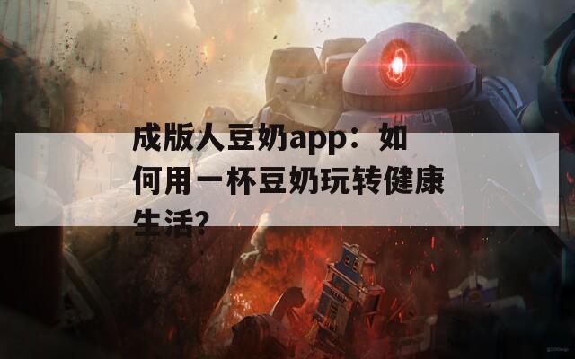成版人豆奶app：如何用一杯豆奶玩转健康生活？