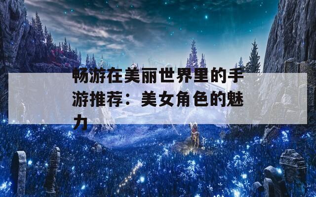 畅游在美丽世界里的手游推荐：美女角色的魅力