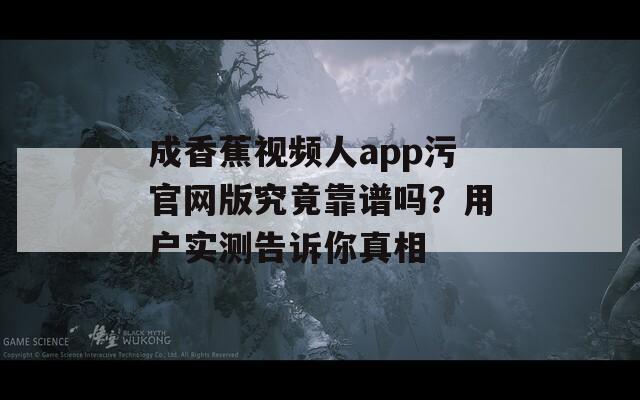 成香蕉视频人app污官网版究竟靠谱吗？用户实测告诉你真相