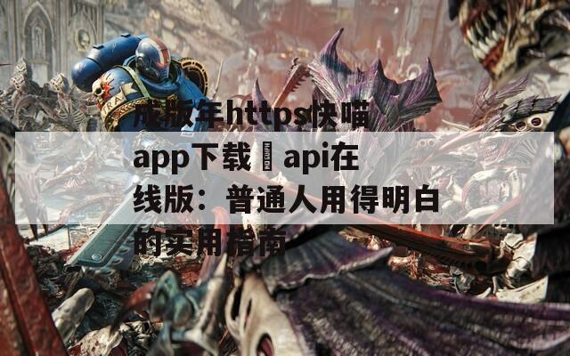 成版年https快喵app下载汅api在线版：普通人用得明白的实用指南