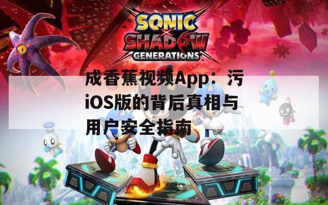 成香蕉视频App：污iOS版的背后真相与用户安全指南