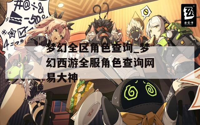 梦幻全区角色查询_梦幻西游全服角色查询网易大神