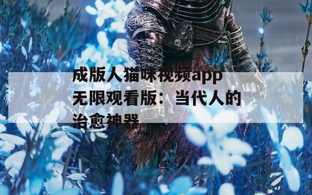 成版人猫咪视频app无限观看版：当代人的治愈神器