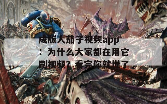 成版人茄子视频app：为什么大家都在用它刷视频？看完你就懂了