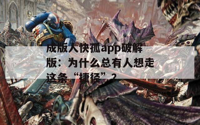 成版人快孤app破解版：为什么总有人想走这条“捷径”？