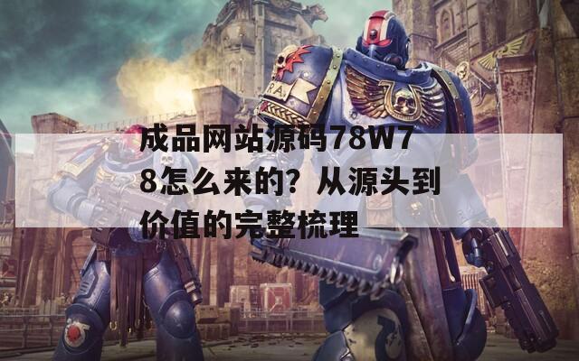 成品网站源码78W78怎么来的？从源头到价值的完整梳理