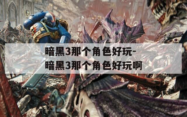 暗黑3那个角色好玩-暗黑3那个角色好玩啊