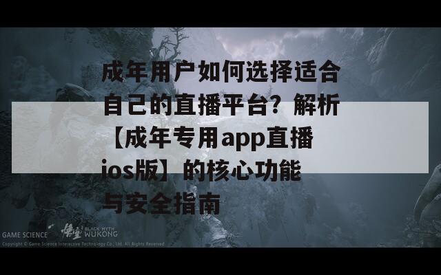 成年用户如何选择适合自己的直播平台？解析【成年专用app直播ios版】的核心功能与安全指南