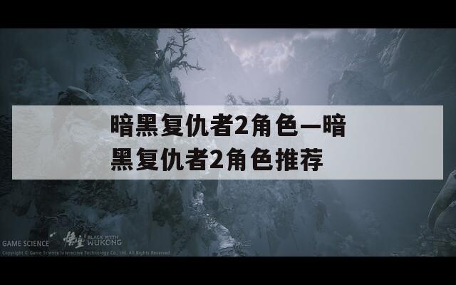 暗黑复仇者2角色—暗黑复仇者2角色推荐