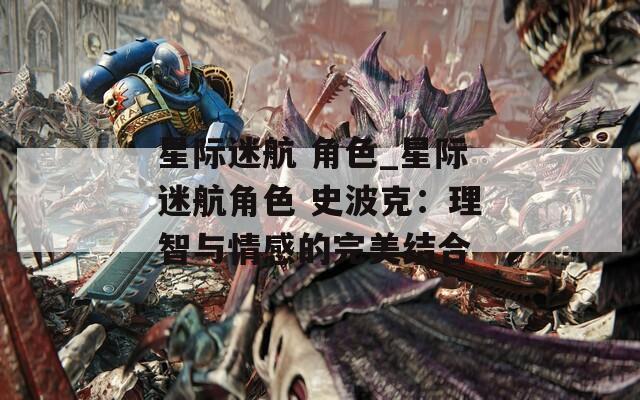 星际迷航 角色_星际迷航角色 史波克：理智与情感的完美结合