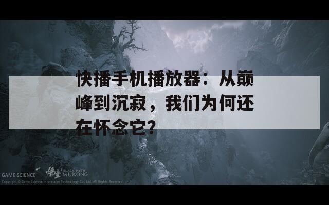 快播手机播放器：从巅峰到沉寂，我们为何还在怀念它？