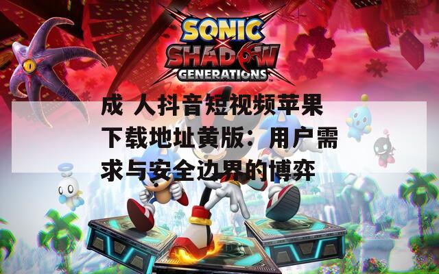 成 人抖音短视频苹果下载地址黄版：用户需求与安全边界的博弈