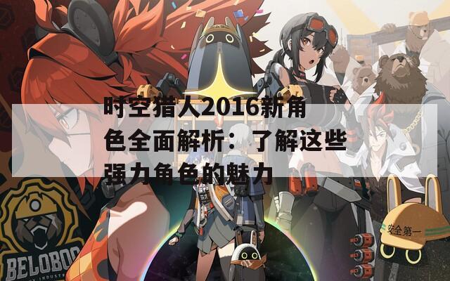 时空猎人2016新角色全面解析：了解这些强力角色的魅力