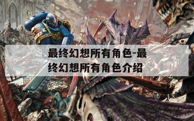 最终幻想所有角色-最终幻想所有角色介绍