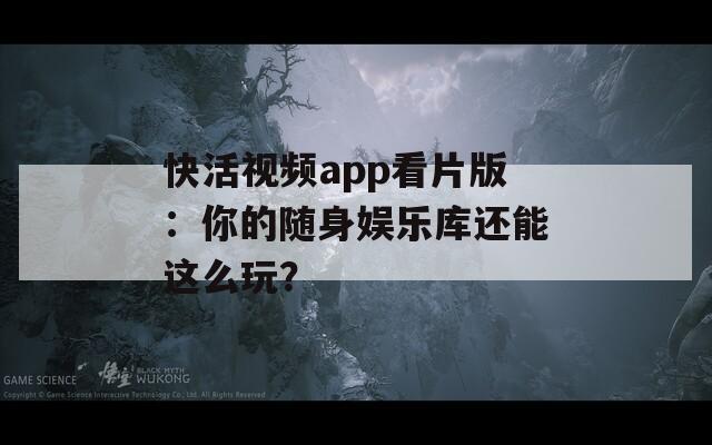快活视频app看片版：你的随身娱乐库还能这么玩？