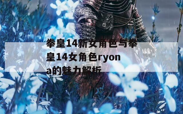 拳皇14新女角色与拳皇14女角色ryona的魅力解析