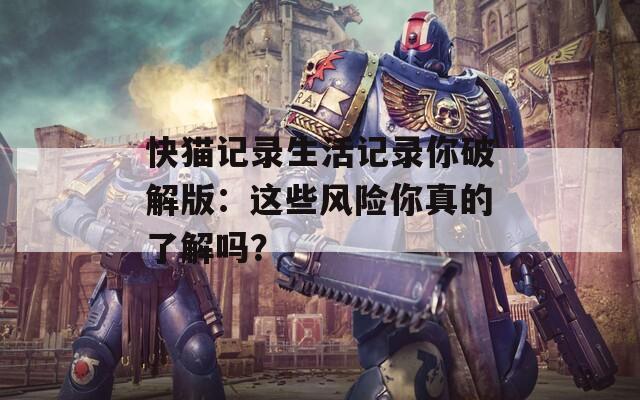 快猫记录生活记录你破解版：这些风险你真的了解吗？