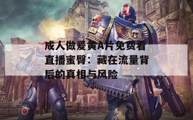 成人做爰黄A片免费看直播蜜臀：藏在流量背后的真相与风险