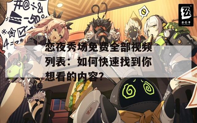 恋夜秀场免费全部视频列表：如何快速找到你想看的内容？